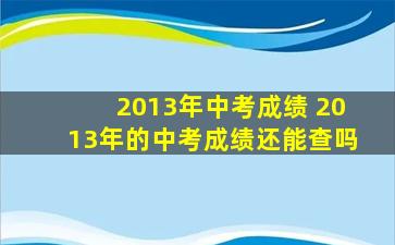 2013年中考成绩 2013年的中考成绩还能查吗